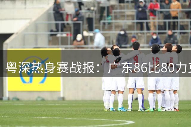 粤深热身赛战报：广东86比80力克深圳 新秀闪耀老将低迷